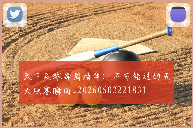 天下足球每周精华：不可错过的五大联赛瞬间_20260603221831