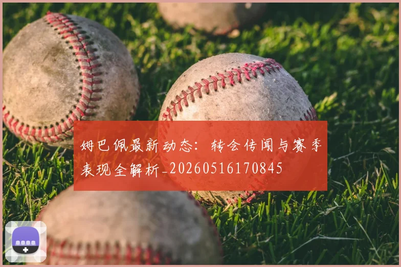 姆巴佩最新动态：转会传闻与赛季表现全解析_20260516170845