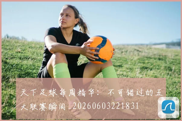 天下足球每周精华：不可错过的五大联赛瞬间_20260603221831