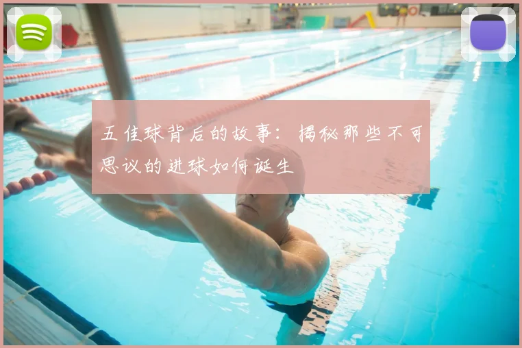 五佳球背后的故事:揭秘那些不可思议的进球如何诞生