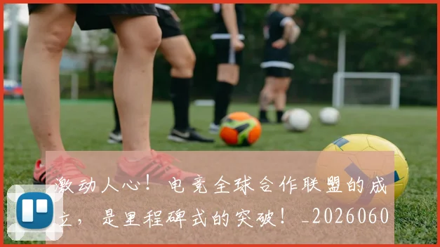 激动人心！电竞全球合作联盟的成立，是里程碑式的突破！_20260606145945