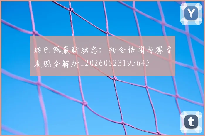 姆巴佩最新动态：转会传闻与赛季表现全解析_20260523195645