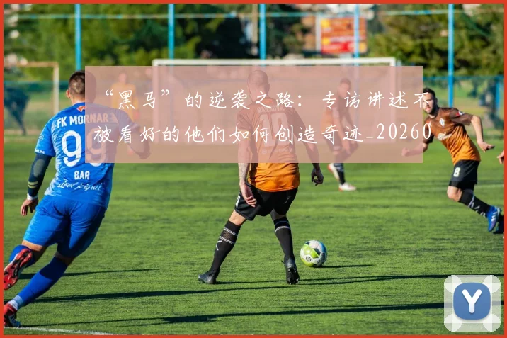 “黑马”的逆袭之路：专访讲述不被看好的他们如何创造奇迹_20260530144056