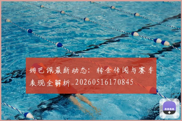 姆巴佩最新动态：转会传闻与赛季表现全解析_20260516170845