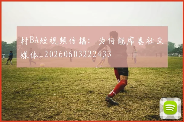 村BA短视频传播：为何能席卷社交媒体_20260603222433