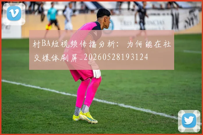 村BA短视频传播分析：为何能在社交媒体刷屏_20260528193124