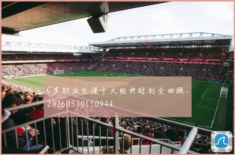C罗职业生涯十大经典时刻全回顾_20260530150944