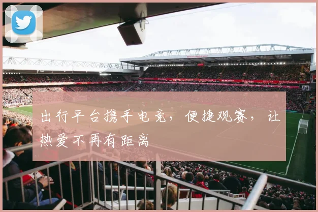 出行平台携手电竞，便捷观赛，让热爱不再有距离