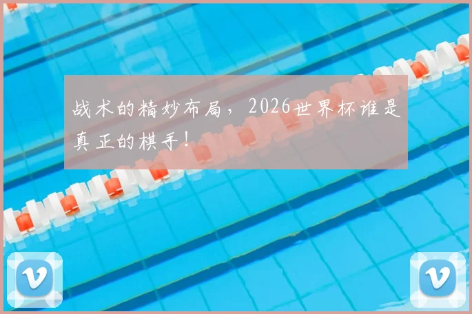 战术的精妙布局，2026世界杯谁是真正的棋手！