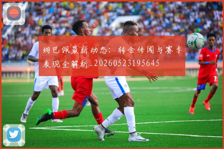 姆巴佩最新动态：转会传闻与赛季表现全解析_20260523195645