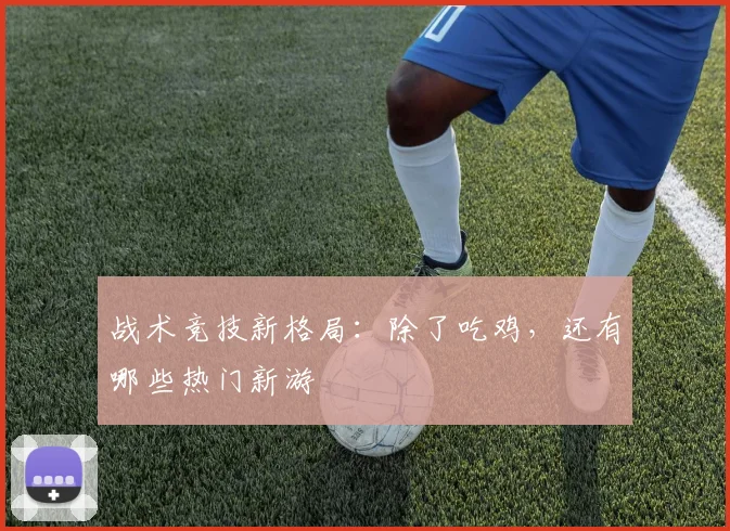 战术竞技新格局:除了吃鸡,还有哪些热门新游