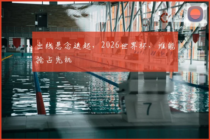 出线悬念迭起，2026世界杯，谁能抢占先机