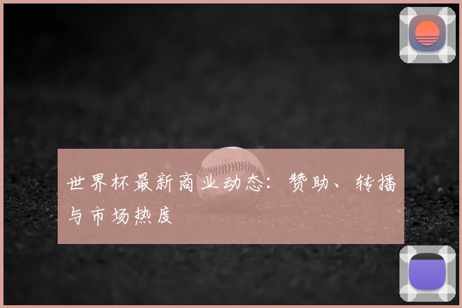 世界杯最新商业动态:赞助、转播与市场热度