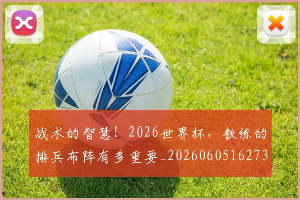 战术的智慧！2026世界杯，教练的排兵布阵有多重要_20260605162734