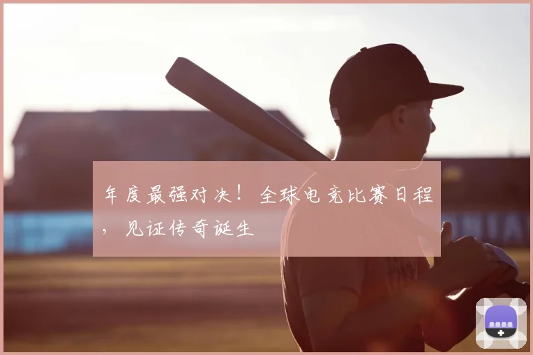 年度最强对决！全球电竞比赛日程，见证传奇诞生