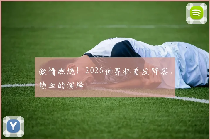 激情燃烧！2026世界杯首发阵容，热血的演绎