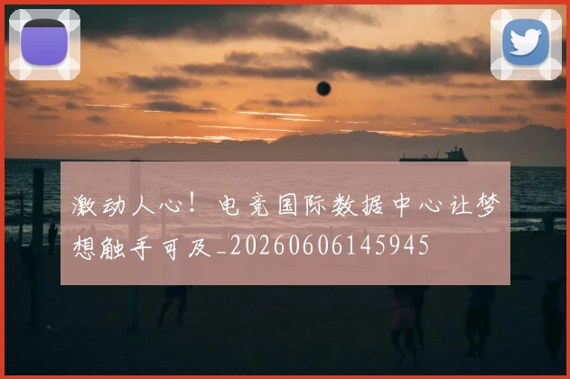 激动人心！电竞国际数据中心让梦想触手可及_20260606145945