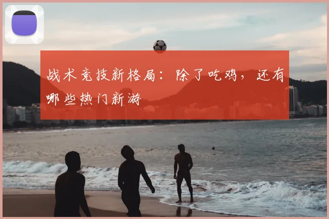 战术竞技新格局:除了吃鸡,还有哪些热门新游