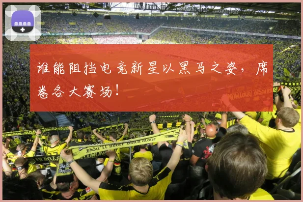 谁能阻挡电竞新星以黑马之姿，席卷各大赛场！
