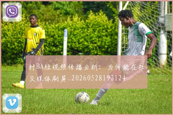 村BA短视频传播分析：为何能在社交媒体刷屏_20260528193124